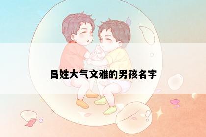 昌姓大气文雅的男孩名字