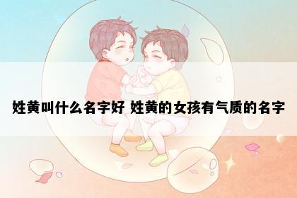 姓黄叫什么名字好 姓黄的女孩有气质的名字